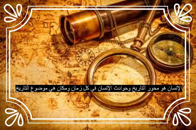 الإنسان هو محور التاريخ وحوادث الإنسان في كل زمان ومكان هي موضوع التاريخ