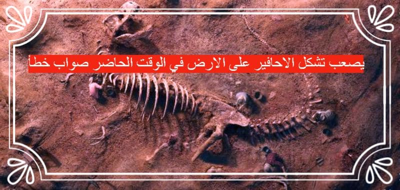 يصعب تشكل الاحافير على الارض في الوقت الحاضر صواب خطأ
