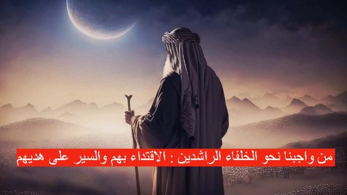 من واجبنا نحو الخلفاء الراشدين : الاقتداء بهم والسير على هديهم