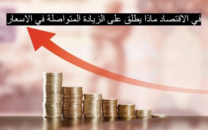 في الاقتصاد ماذا يطلق على الزيادة المتواصلة في الاسعار