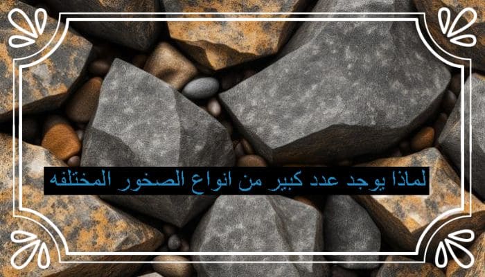 لماذا يوجد عدد كبير من انواع الصخور المختلفه