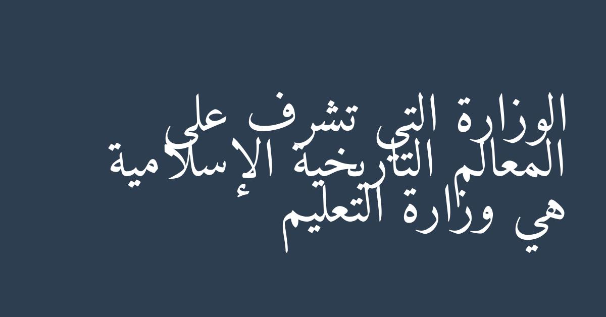الوزارة التي تشرف على المعالم التاريخية الإسلامية هي وزارة التعليم