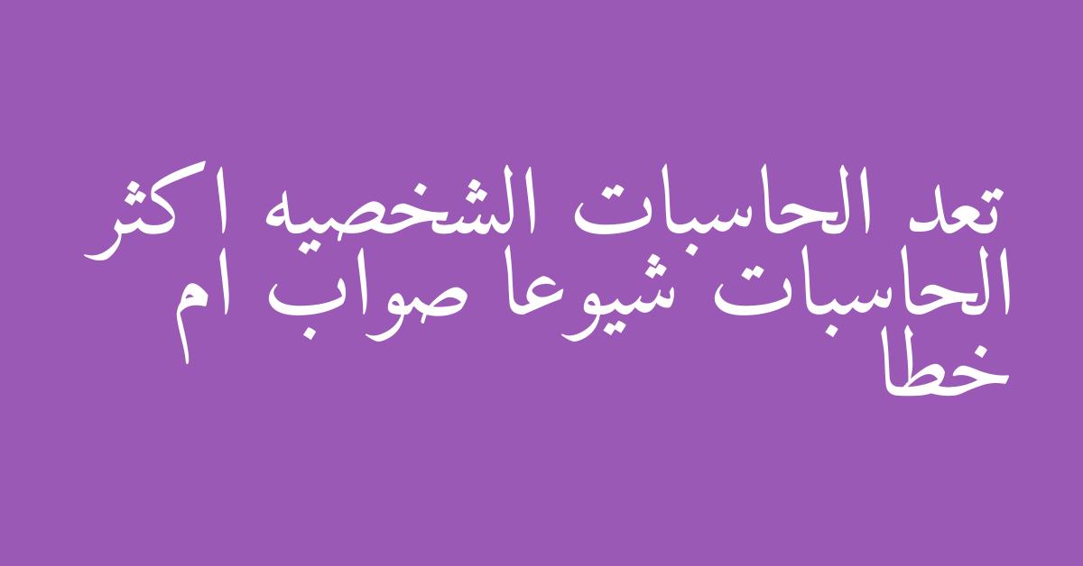 تعد الحاسبات الشخصيه اكثر الحاسبات شيوعا صواب ام خطا