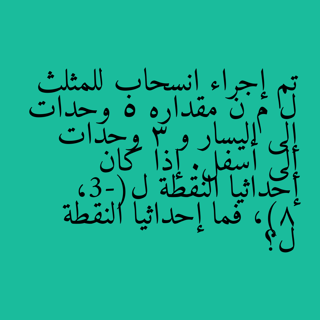 تم إجراء انسحاب للمثلث ل م ن مقداره 5 وحدات إلى اليسار و 3 وحدات إلى أسفل. إذا كان إحداثيا النقطة ل(-3، 8)، فما إحداثيا النقطة ل؟