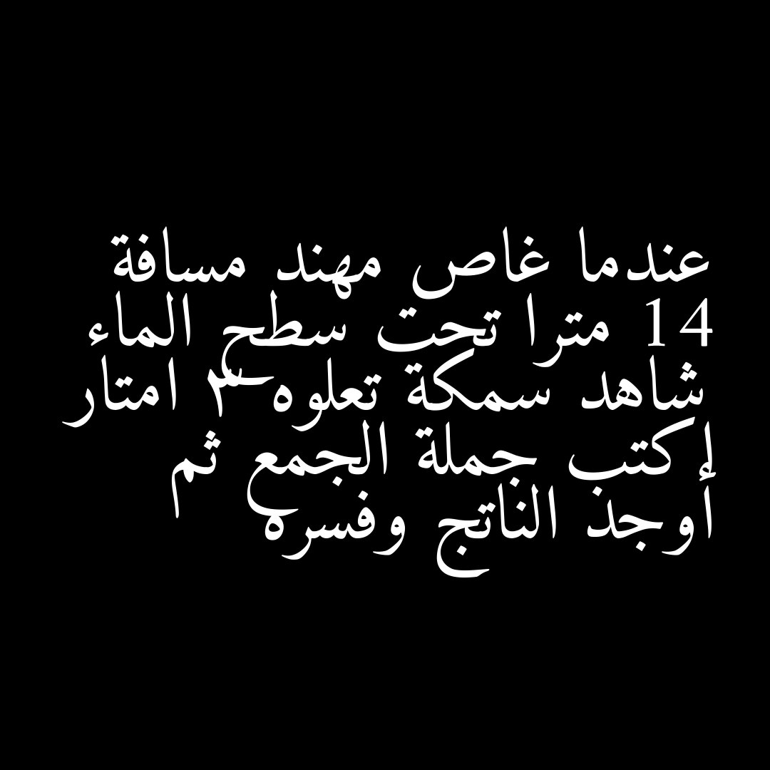 عندما غاص مهند مسافة 14 مترا تحت سطح الماء شاهد سمكة تعلوه 3 امتار اكتب جملة الجمع ثم أوجد الناتج وفسره