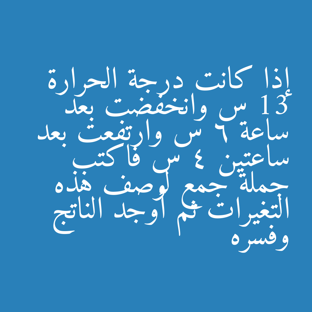 إذا كانت درجة الحرارة 13 س وانخفضت بعد ساعة 6 س وارتفعت بعد ساعتين 4 س فاكتب جملة جمع لوصف هذه التغيرات ثم أوجد الناتج وفسره
