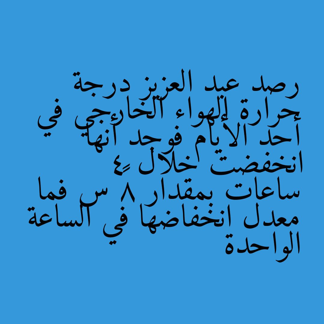 رصد عبد العزيز درجة حرارة الهواء الخارجي في أحد الأيام فوجد أنها انخفضت خلال 4 ساعات بمقدار 8° س فما معدل انخفاضها في الساعة الواحدة