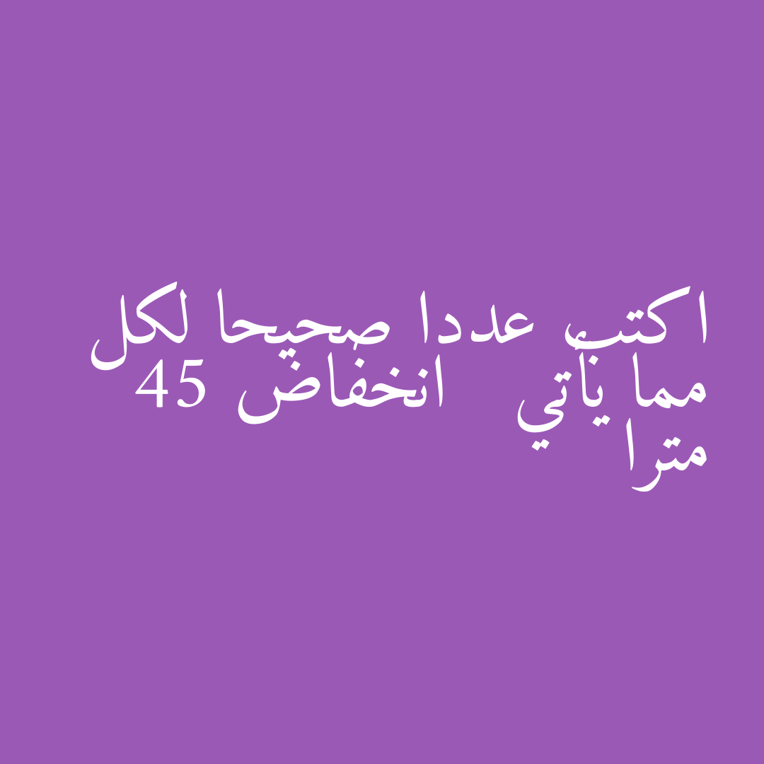 اكتب عددا صحيحا لكل مما يأتي   انخفاض 45 مترا