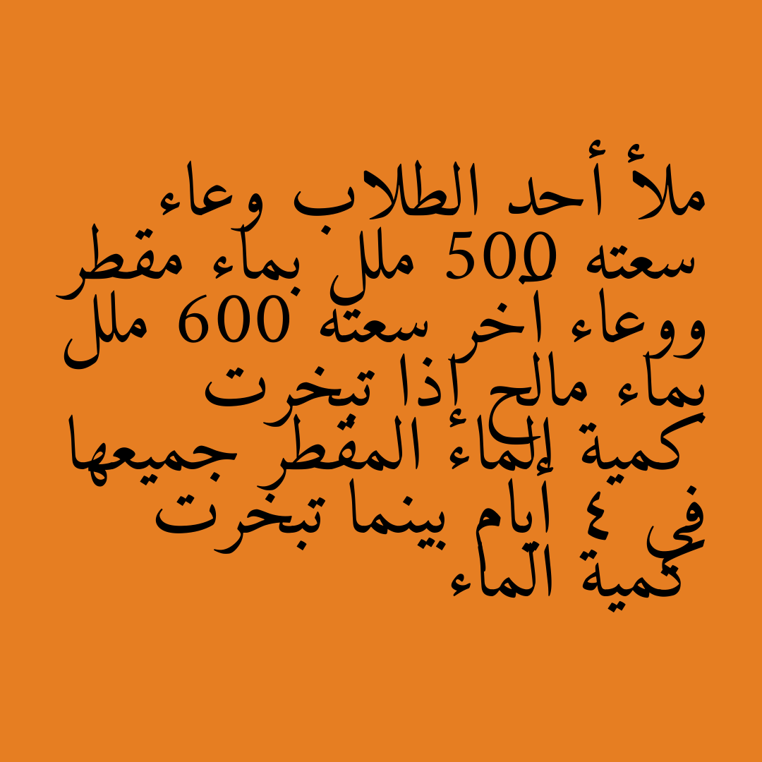 ملأ أحد الطلاب وعاء سعته 500 ملل بماء مقطر ووعاء آخر سعته 600 ملل بماء مالح إذا تبخرت كمية الماء المقطر جميعها في 4 أيام بينما تبخرت كمية الماء