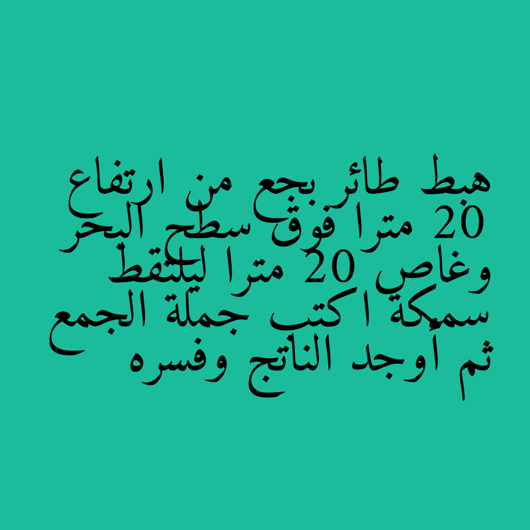هبط طائر بجع من ارتفاع 20 مترا فوق سطح البحر وغاص 20 مترا ليلتقط سمكة اكتب جملة الجمع ثم أوجد الناتج وفسره