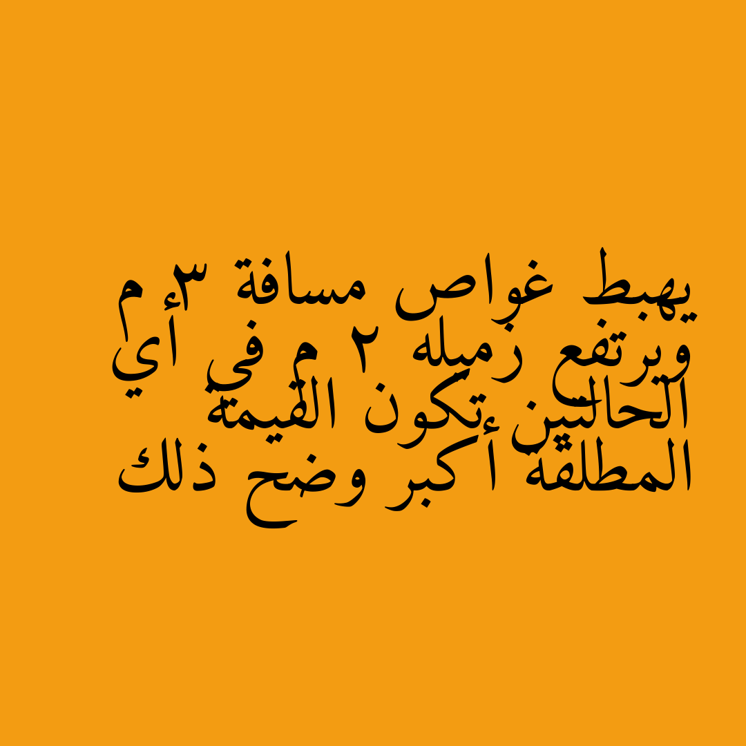 يهبط غواص مسافة 3 م ويرتفع زميله 2 م في أي الحالتين تكون القيمة المطلقة أكبر وضح ذلك