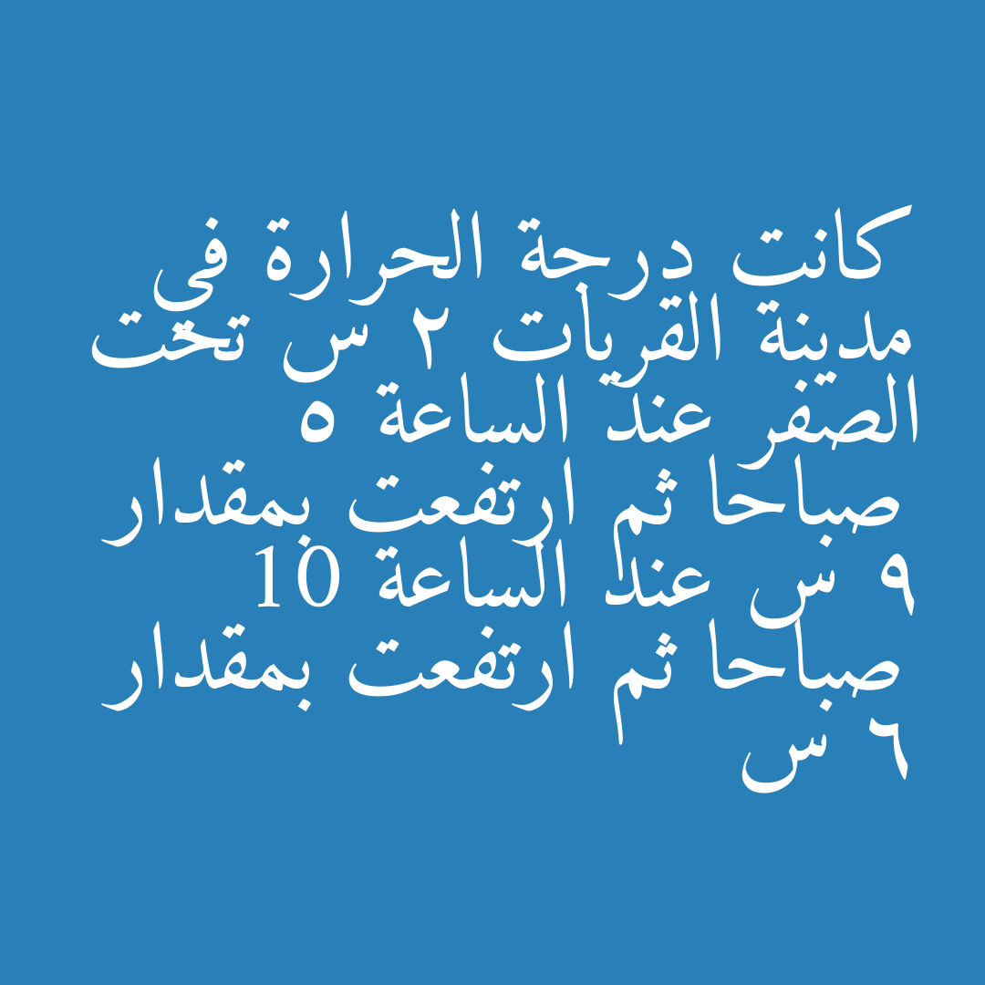 كانت درجة الحرارة في مدينة القريات 2 س تحت الصفر عند الساعة 5 صباحا ثم ارتفعت بمقدار 9 س عند الساعة 10 صباحا ثم ارتفعت بمقدار 6 س