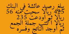 يبلغ رصيد عائشة في البنك 425 ريالا سحبت منه 56 ريالا ثم اودعت 235 ريالا اكتب جملة الجمع ثم أوجد الناتج وفسره