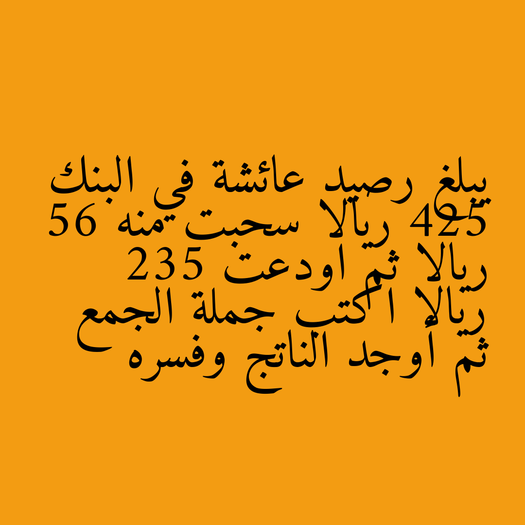 يبلغ رصيد عائشة في البنك 425 ريالا سحبت منه 56 ريالا ثم اودعت 235 ريالا اكتب جملة الجمع ثم أوجد الناتج وفسره