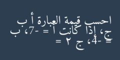 احسب قيمة العبارة أ ب ج، إذا كانت أ = -7، ب = -4، ج = 2