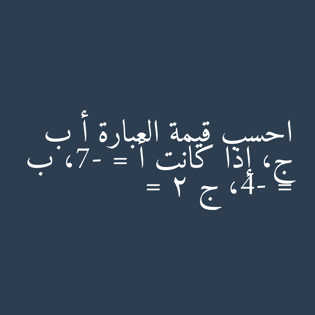 احسب قيمة العبارة أ ب ج، إذا كانت أ = -7، ب = -4، ج = 2