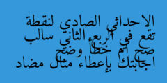 الاحداثي الصادي لنقطة تقع في الربع الثاني سالب صح أم خطأ وضح اجابتك بإعطاء مثال مضاد
