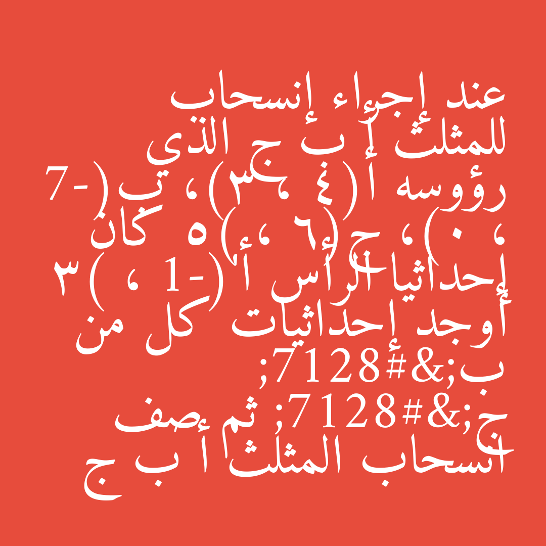 عند إجراء إنسحاب للمثلث أ ب ج الذي رؤوسه أ(4 ، 3)، ب(-7 ، 0)، ج(6 ، 5) كان إحداثيا الرأس أ'(-1 ، 3) أوجد إحداثيات كل من ب’ ج’ ثم صف انسحاب المثلث أ ب ج