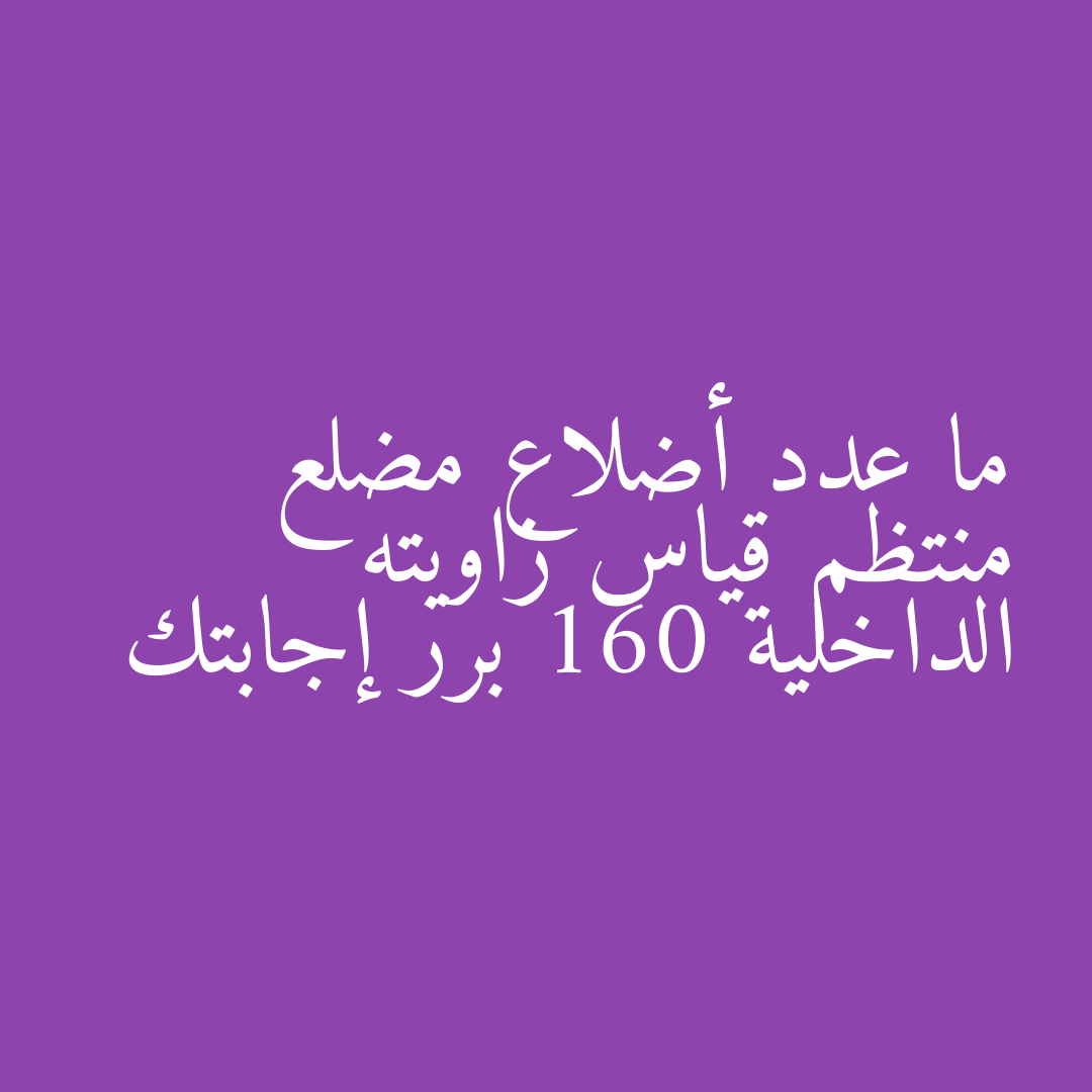 ما عدد أضلاع مضلع منتظم قياس زاويته الداخلية 160 برر إجابتك