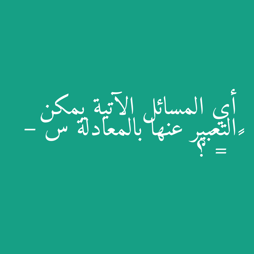 أي المسائل الآتية يمكن التعبير عنها بالمعادلة س – ١٥ = ٤٦؟