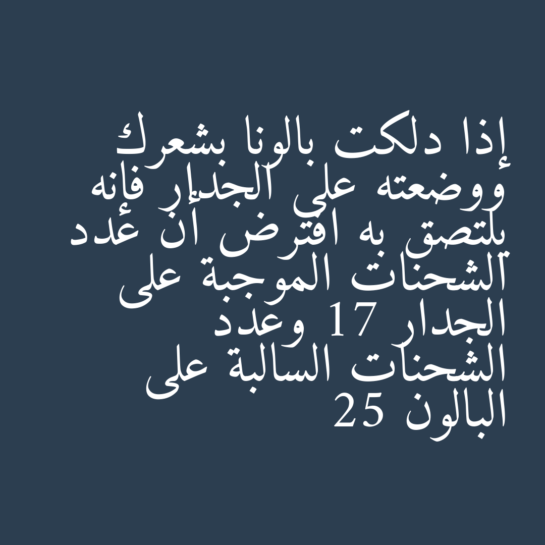 إذا دلكت بالونا بشعرك ووضعته على الجدار فإنه يلتصق به افترض أن عدد الشحنات الموجبة على الجدار 17 وعدد الشحنات السالبة على البالون 25