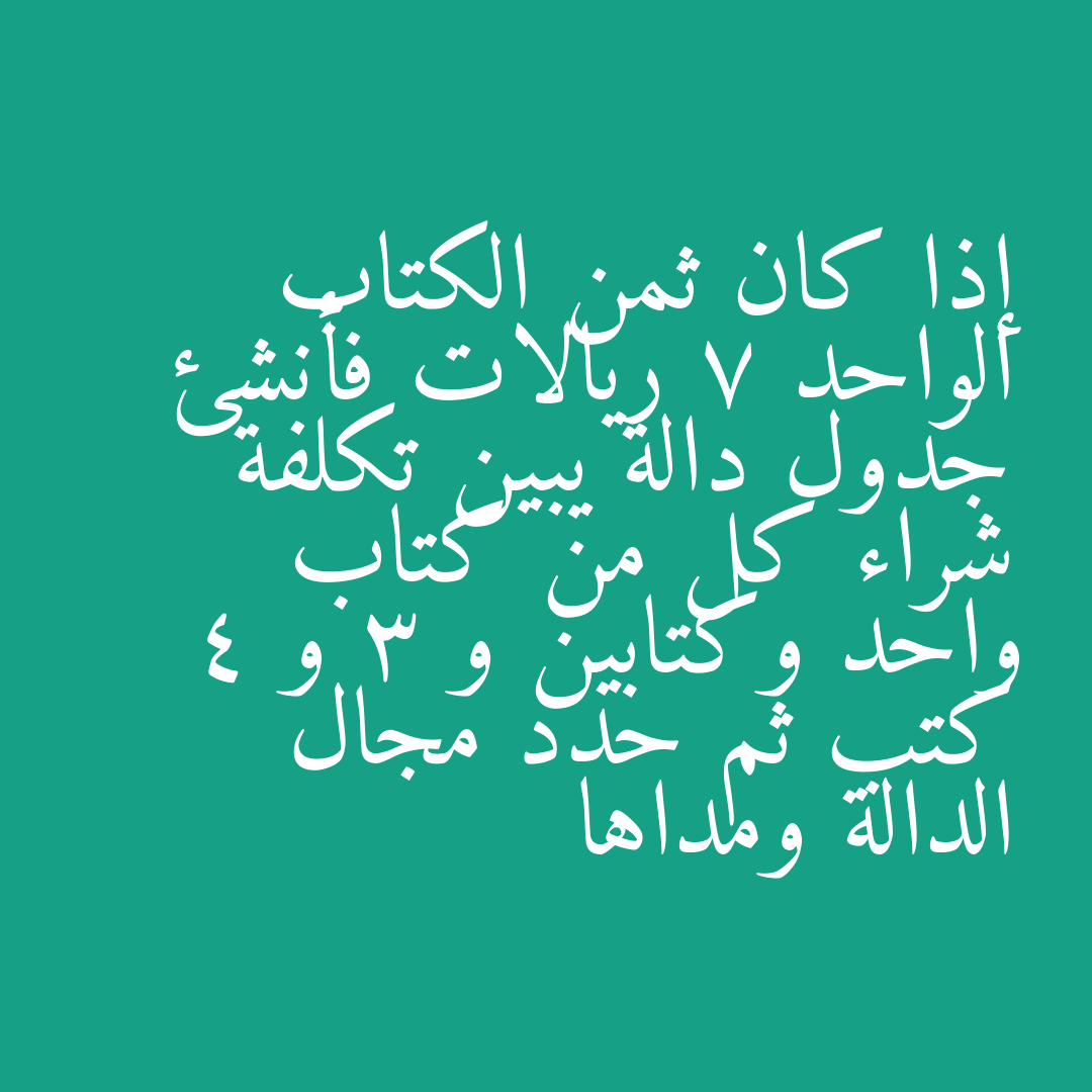 إذا كان ثمن الكتاب الواحد 7 ريالات فأنشئ جدول دالة يبين تكلفة شراء كل من كتاب واحد وكتابين و 3 و 4 كتب ثم حدد مجال الدالة ومداها