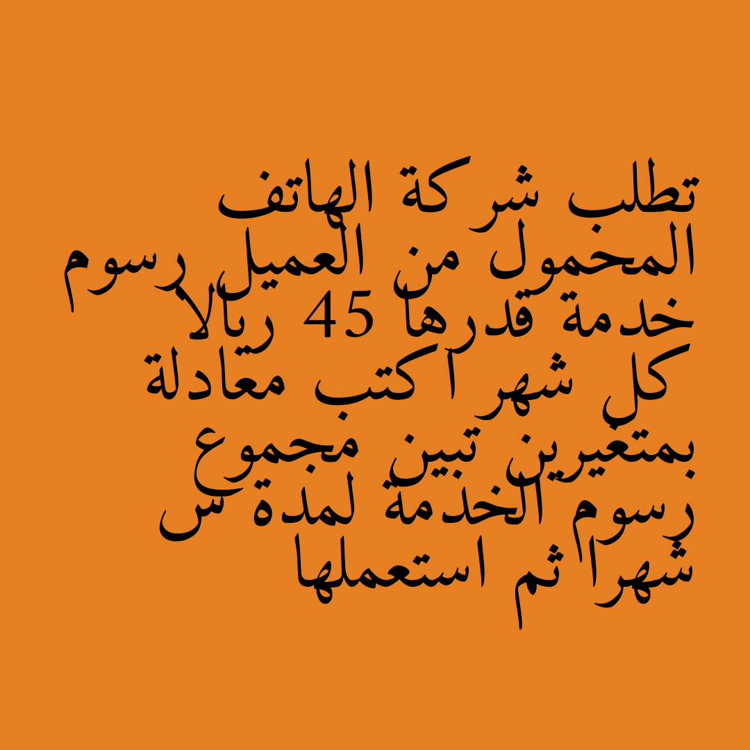 تطلب شركة الهاتف المحمول من العميل رسوم خدمة قدرها 45 ريالا كل شهر اكتب معادلة بمتغيرين تبين مجموع رسوم الخدمة لمدة س شهرا ثم استعملها