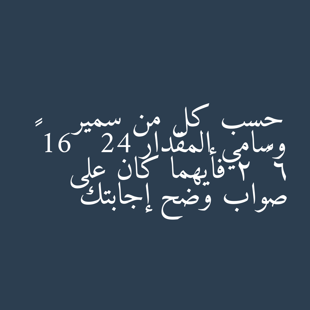 حسب كل من سمير وسامي المقدار 16   24 ÷ 6 × 2 فأيهما كان على صواب وضح إجابتك