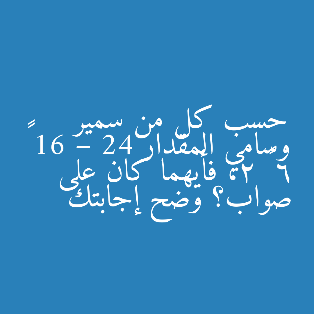 حسب كل من سمير وسامي المقدار 16 – 24 ÷ 6 × 2، فأيهما كان على صواب؟ وضح إجابتك
