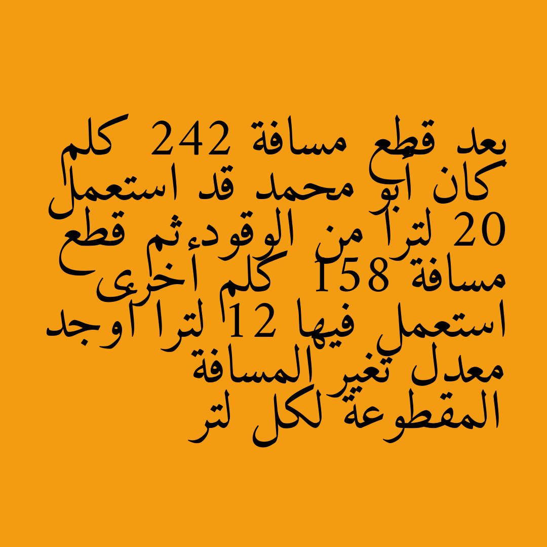 بعد قطع مسافة 242 كلم كان أبو محمد قد استعمل 20 لترا من الوقود ثم قطع مسافة 158 كلم أخرى استعمل فيها 12 لترا أوجد معدل تغير المسافة المقطوعة لكل لتر