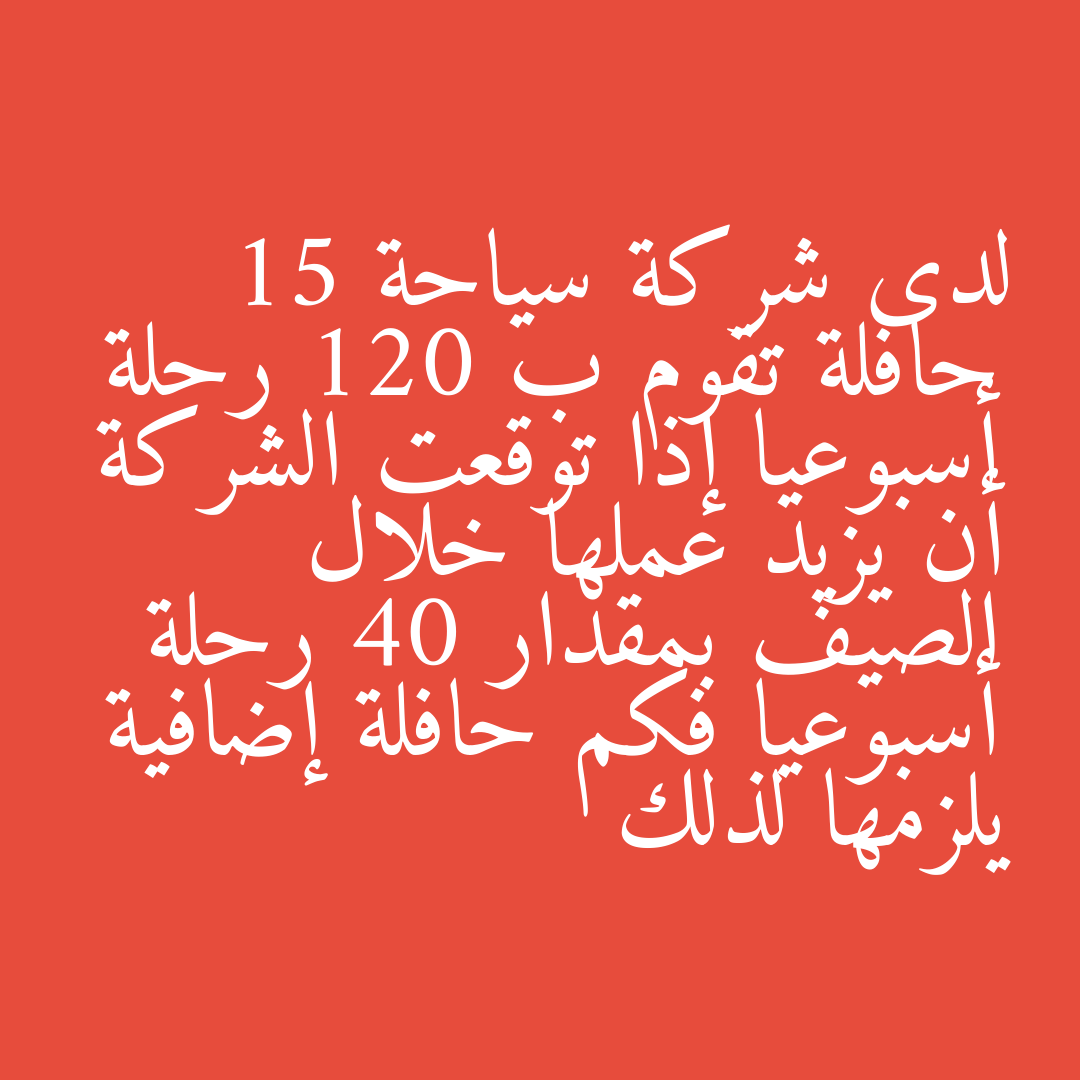 لدى شركة سياحة 15 حافلة تقوم ب 120 رحلة أسبوعيا إذا توقعت الشركة أن يزيد عملها خلال الصيف بمقدار 40 رحلة أسبوعيا فكم حافلة إضافية يلزمها لذلك