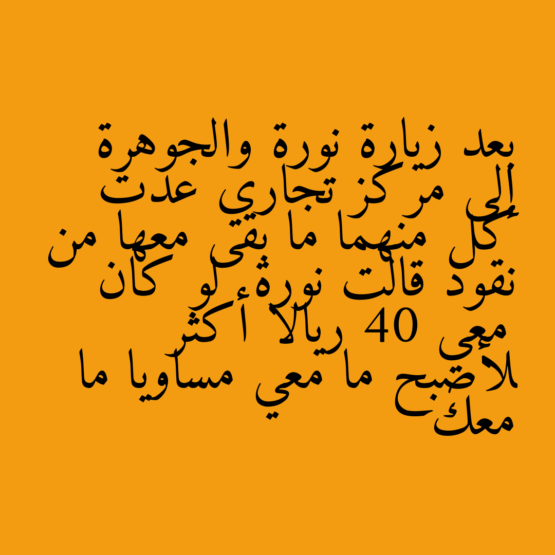 بعد زيارة نورة والجوهرة إلى مركز تجاري عدت كل منهما ما بقى معها من نقود قالت نورة  لو كان معي 40 ريالا أكثر لأصبح ما معي مساويا ما معك