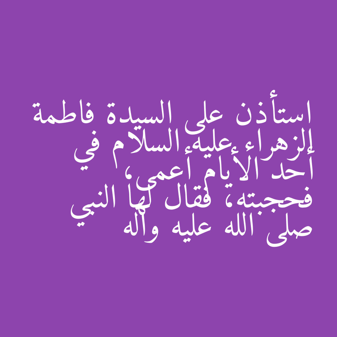 استأذن على السيدة فاطمة الزهراء عليه السلام في أحد الأيام أعمى، فحجبته، فقال لها النبي صلى الله عليه وآله