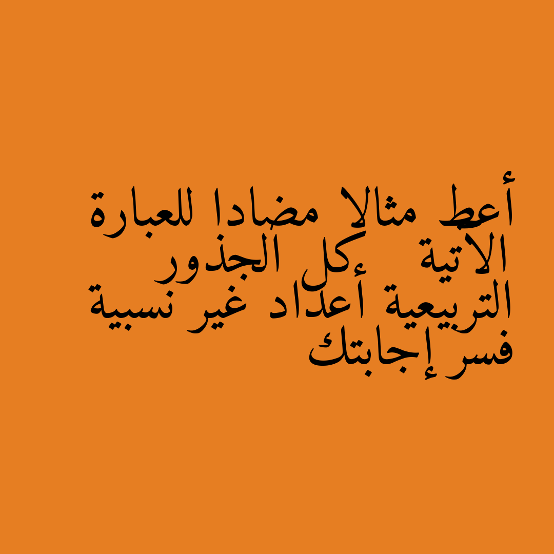 أعط مثالا مضادا للعبارة الآتية كل الجذور التربيعية أعداد غير نسبية فسر إجابتك