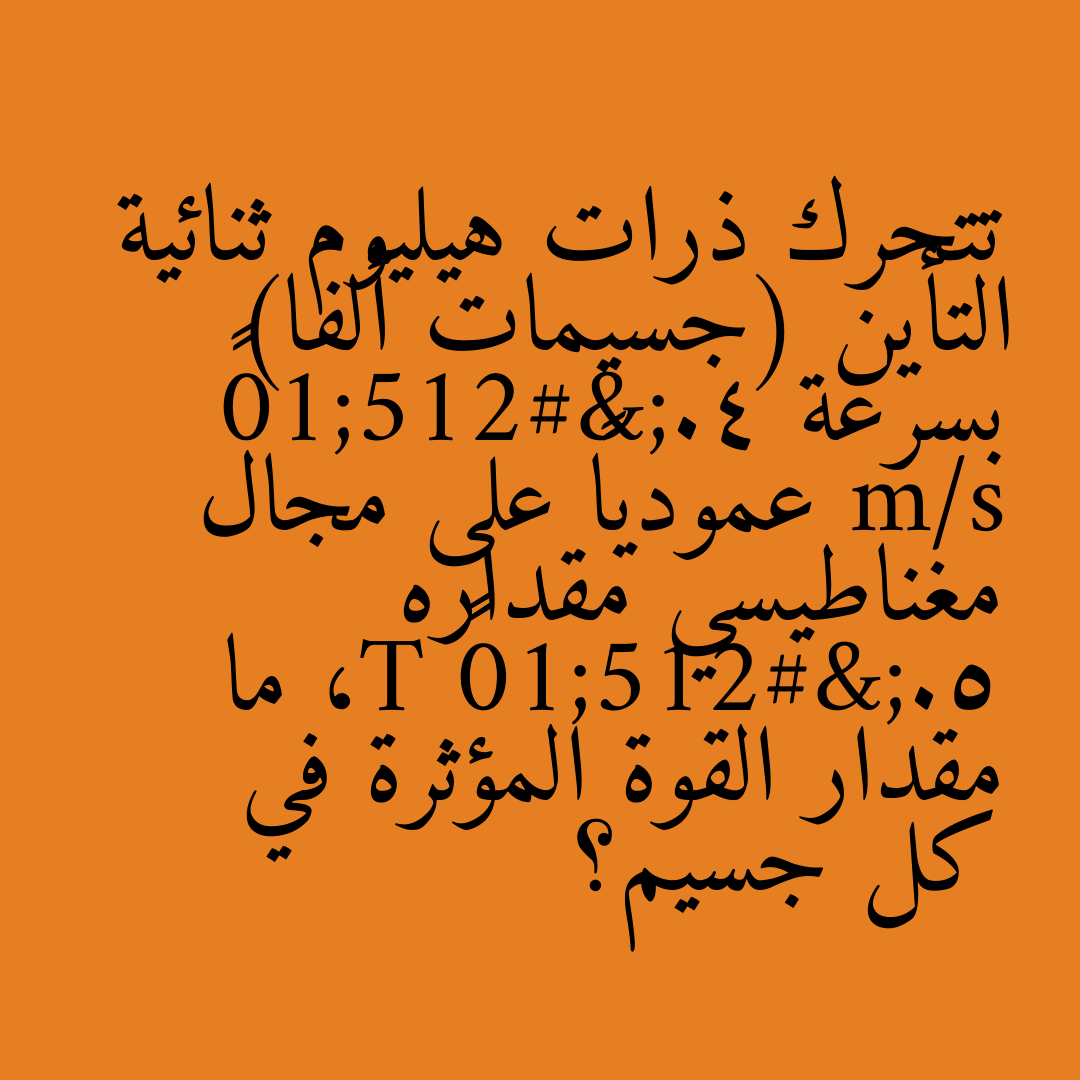 تتحرك ذرات هيليوم ثنائية التأين (جسيمات ألفا) بسرعة 4.0×10⁴ m/s عمودياً على مجال مغناطيسي مقداره 5.0×10⁻² T، ما مقدار القوة المؤثرة في كل جسيم؟