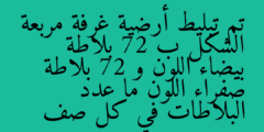 تم تبليط أرضية غرفة مربعة الشكل ب 72 بلاطة بيضاء اللون و 72 بلاطة صفراء اللون ما عدد البلاطات في كل صف