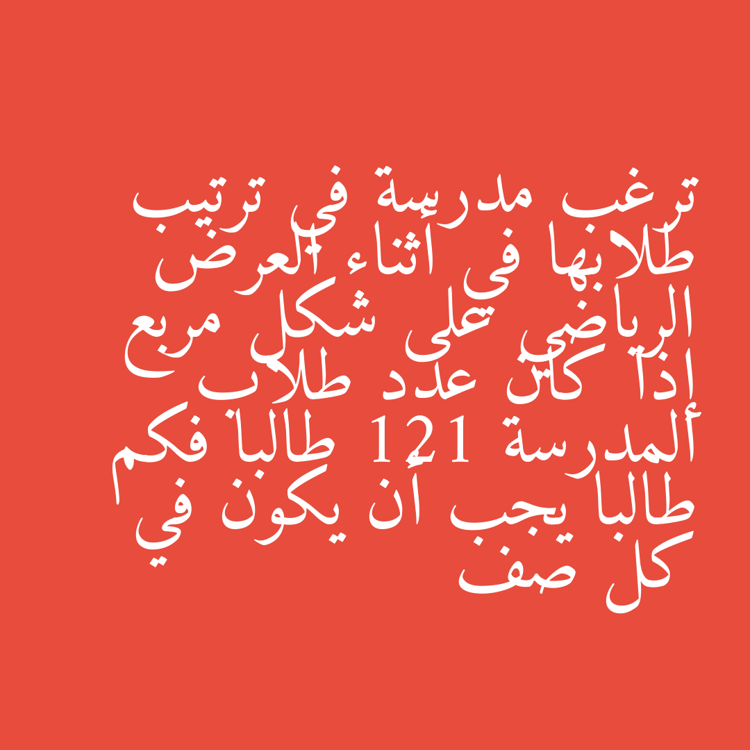 ترغب مدرسة في ترتيب طلابها في أثناء العرض الرياضي على شكل مربع إذا كان عدد طلاب المدرسة 121 طالبا فكم طالبا يجب أن يكون في كل صف