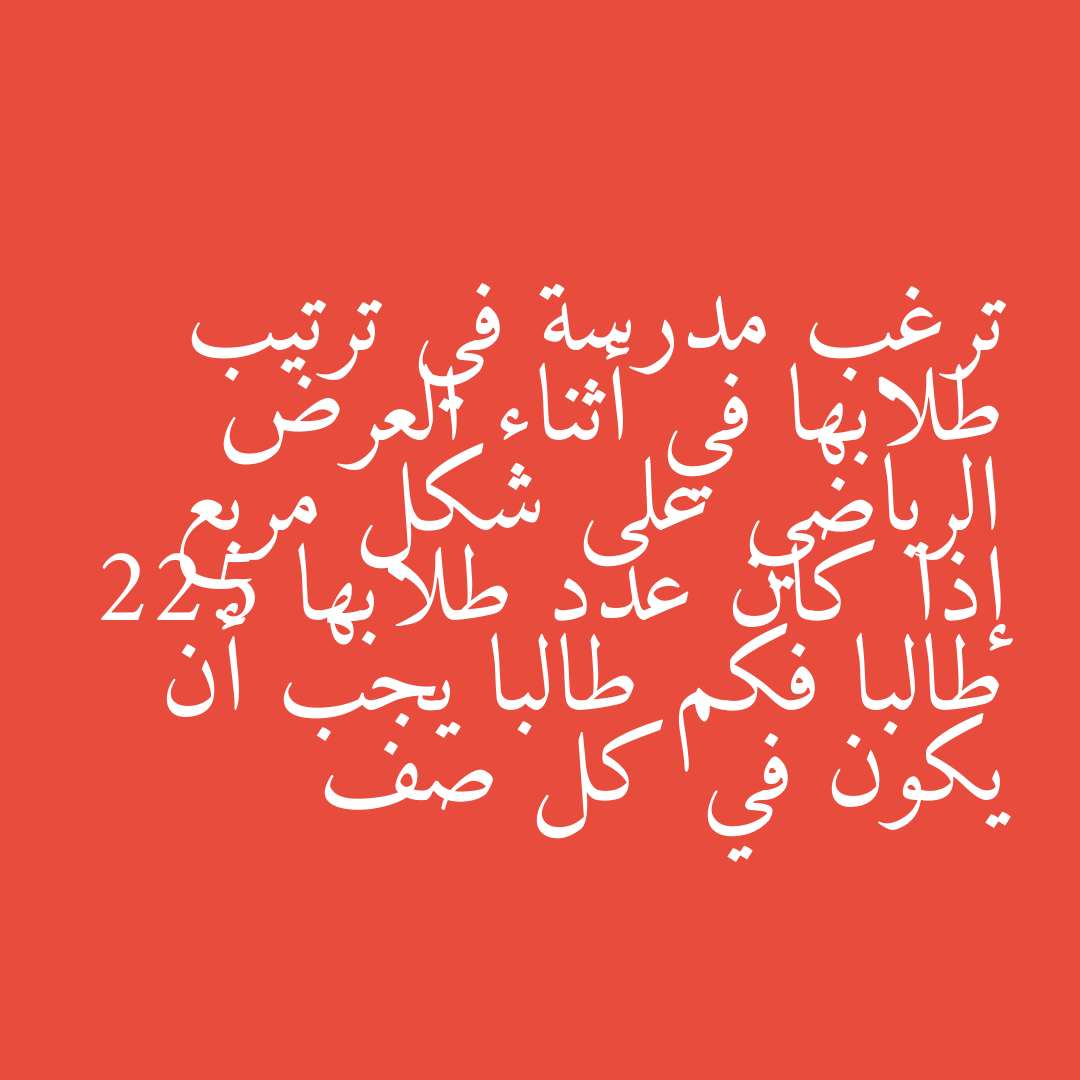 ترغب مدرسة في ترتيب طلابها في أثناء العرض الرياضي على شكل مربع إذا كان عدد طلابها 225 طالبا فكم طالبا يجب أن يكون في كل صف