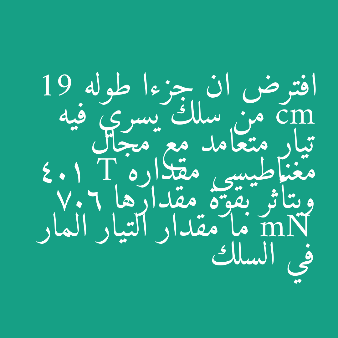 افترض ان جزءا طوله 19 cm من سلك يسري فيه تيار متعامد مع مجال مغناطيسي مقداره 4.1 T ويتأثر بقوة مقدارها 7.6 mN ما مقدار التيار المار في السلك