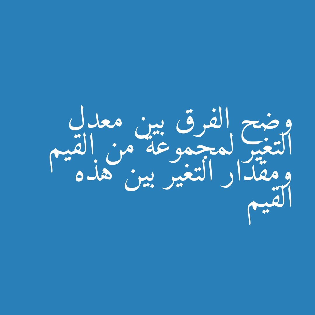 وضح الفرق بين معدل التغير لمجموعة من القيم ومقدار التغير بين هذه القيم