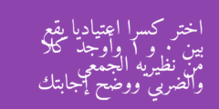 اختر كسرا اعتياديا يقع بين 0 و 1 وأوجد كلا من نظيريه الجمعي والضربي ووضح إجابتك