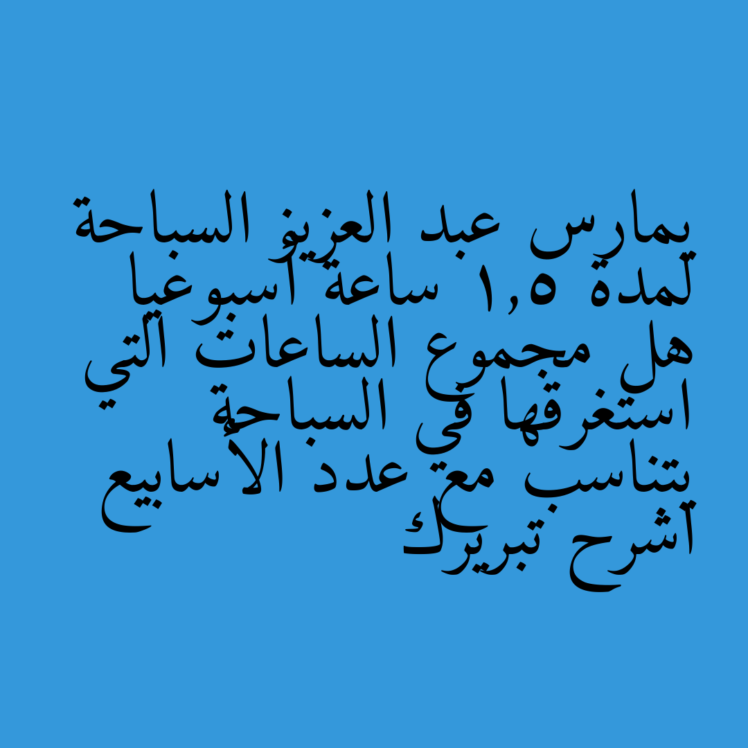 يمارس عبد العزيز السباحة لمدة 1,5 ساعة أسبوعيا هل مجموع الساعات التي استغرقها في السباحة يتناسب مع عدد الأسابيع اشرح تبريرك