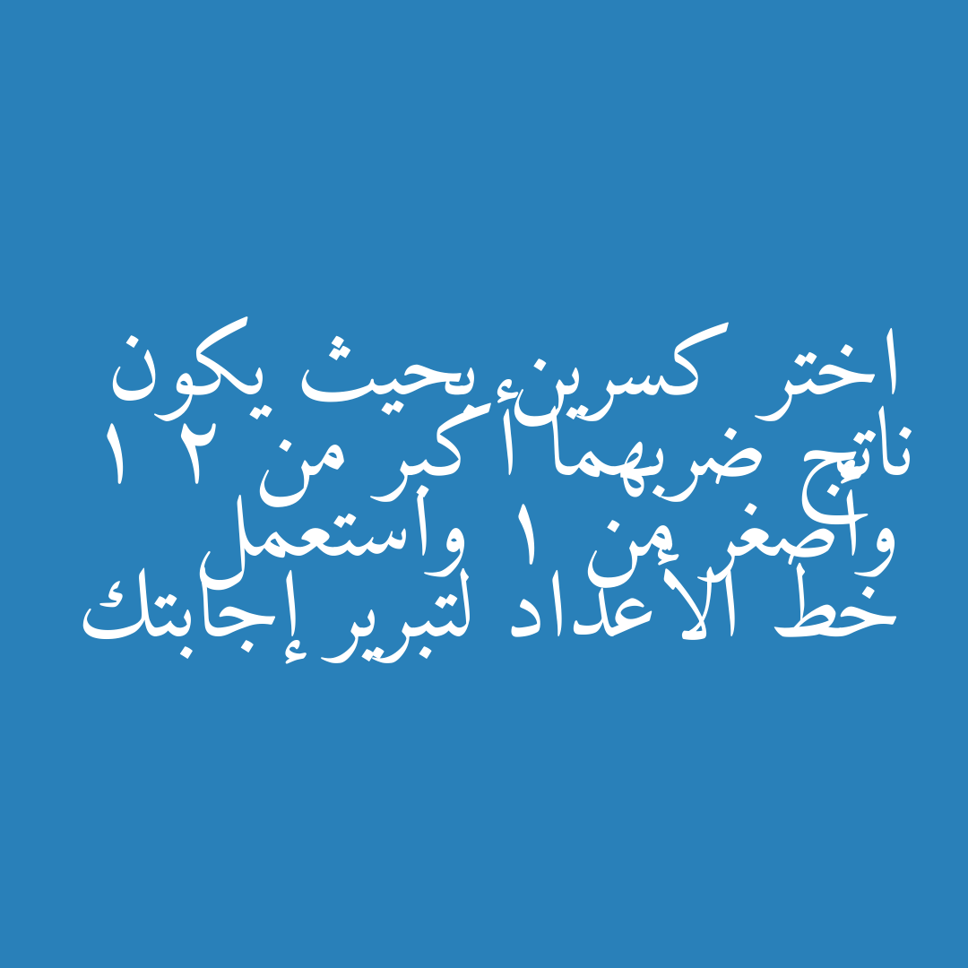 اختر كسرين بحيث يكون ناتج ضربهما أكبر من 1 2 وأصغر من 1 واستعمل خط الأعداد لتبرير إجابتك