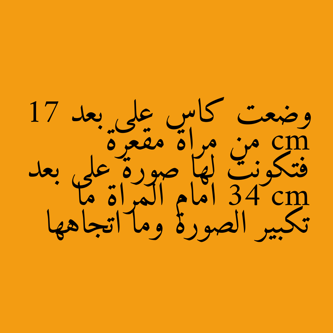 وضعت كاس على بعد 17 cm من مراة مقعرة فتكونت لها صورة على بعد 34 cm امام المراة ما تكبير الصورة وما اتجاهها
