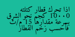 اذا تحرك قطار كتلته 10000 كجم نحو الشرق بسرعة مقدارها 15 م/ث فأحسب زخم القطار