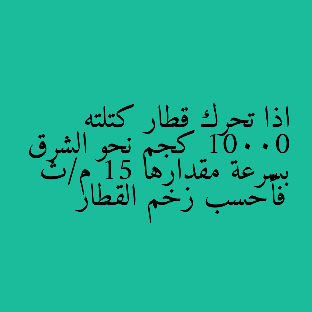 اذا تحرك قطار كتلته 10000 كجم نحو الشرق بسرعة مقدارها 15 م/ث فأحسب زخم القطار