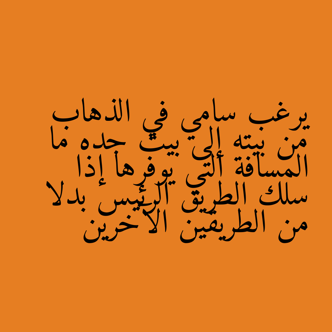 يرغب سامي في الذهاب من بيته إلى بيت جده ما المسافة التي يوفرها إذا سلك الطريق الرئيس بدلا من الطريقين الآخرين