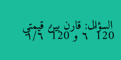 السؤال: قارن بين قيمتي 120 ÷ 6 و 120 × 1/6