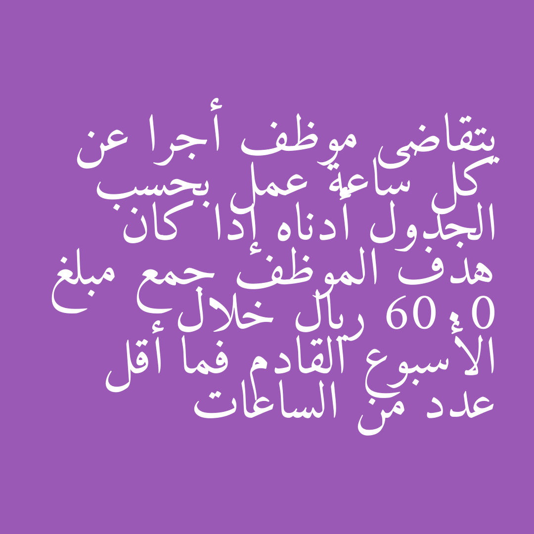 يتقاضى موظف أجرا عن كل ساعة عمل بحسب الجدول أدناه إذا كان هدف الموظف جمع مبلغ 6000 ريال خلال الأسبوع القادم فما أقل عدد من الساعات