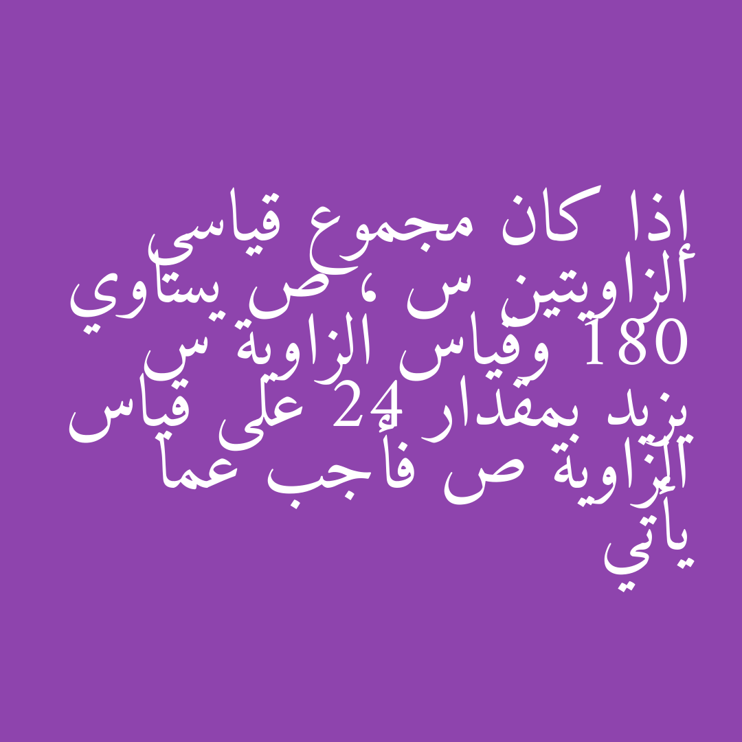 إذا كان مجموع قياسي الزاويتين س ، ص يساوي 180 وقياس الزاوية س يزيد بمقدار 24 على قياس الزاوية ص فأجب عما يأتي